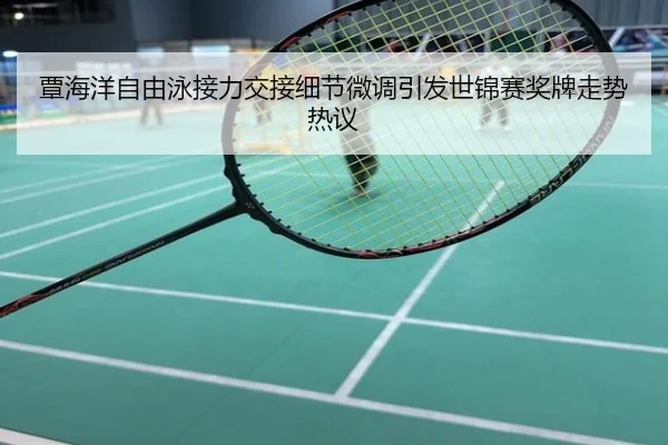 覃海洋自由泳接力交接细节微调引发世锦赛奖牌走势热议