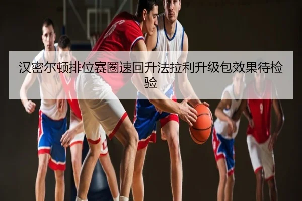 汉密尔顿排位赛圈速回升法拉利升级包效果待检验