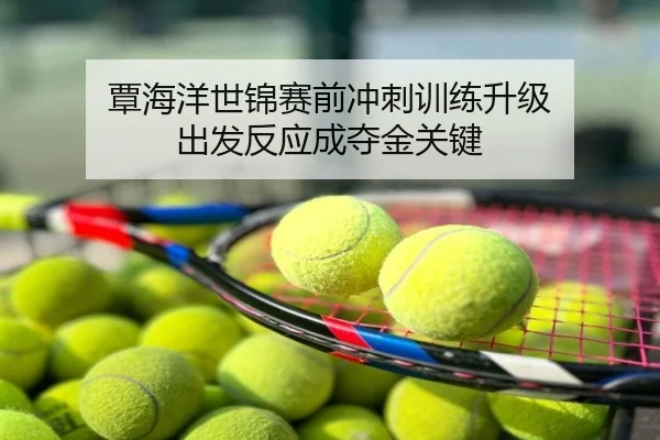 覃海洋世锦赛前冲刺训练升级 出发反应成夺金关键