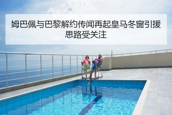 姆巴佩与巴黎解约传闻再起皇马冬窗引援思路受关注