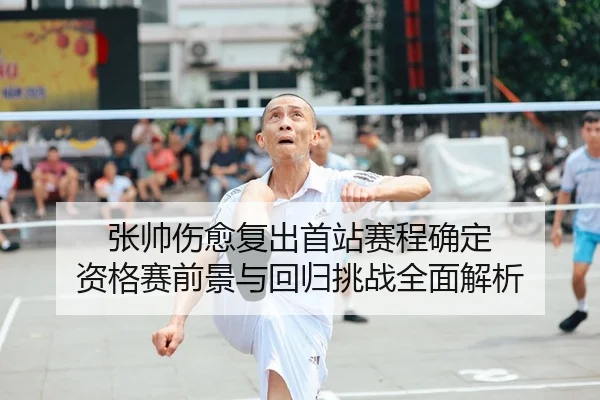 张帅伤愈复出首站赛程确定 资格赛前景与回归挑战全面解析